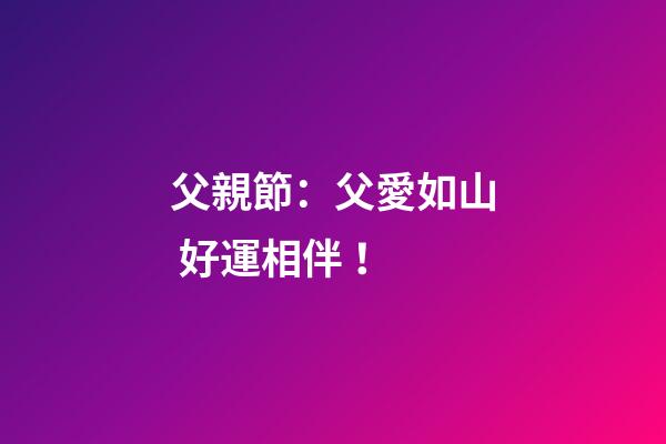 父親節：父愛如山 好運相伴！